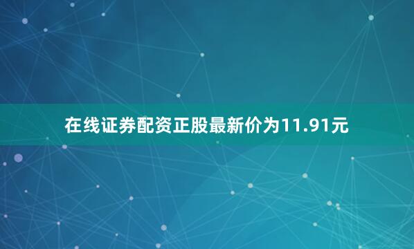 在线证券配资正股最新价为11.91元