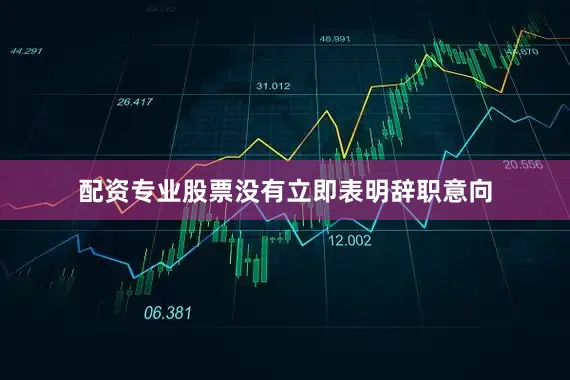 配资专业股票没有立即表明辞职意向
