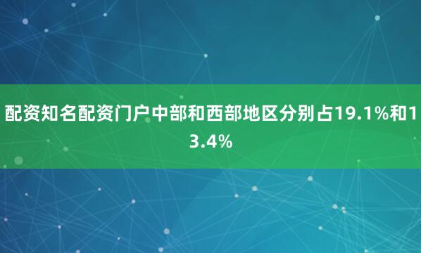 配资知名配资门户中部和西部地区分别占19.1%和13.4%