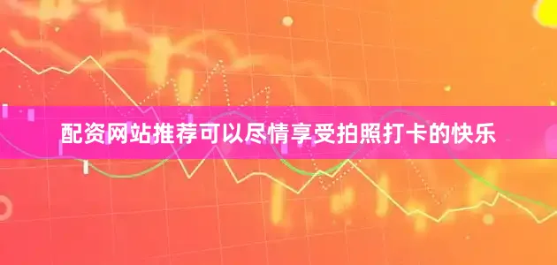 配资网站推荐可以尽情享受拍照打卡的快乐