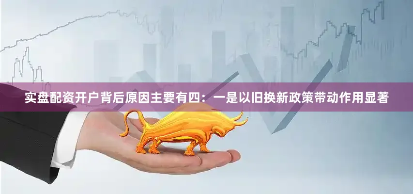 实盘配资开户背后原因主要有四：　　一是以旧换新政策带动作用显著