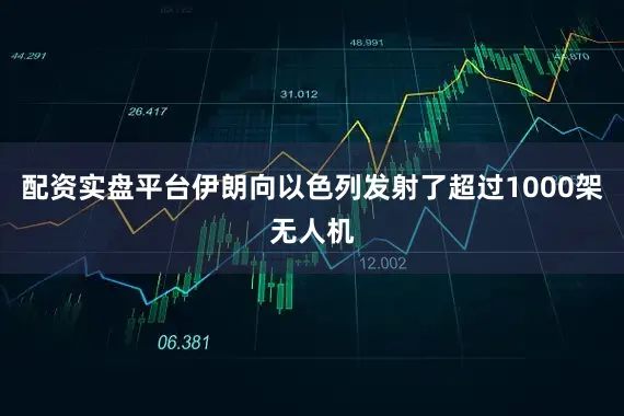 配资实盘平台伊朗向以色列发射了超过1000架无人机