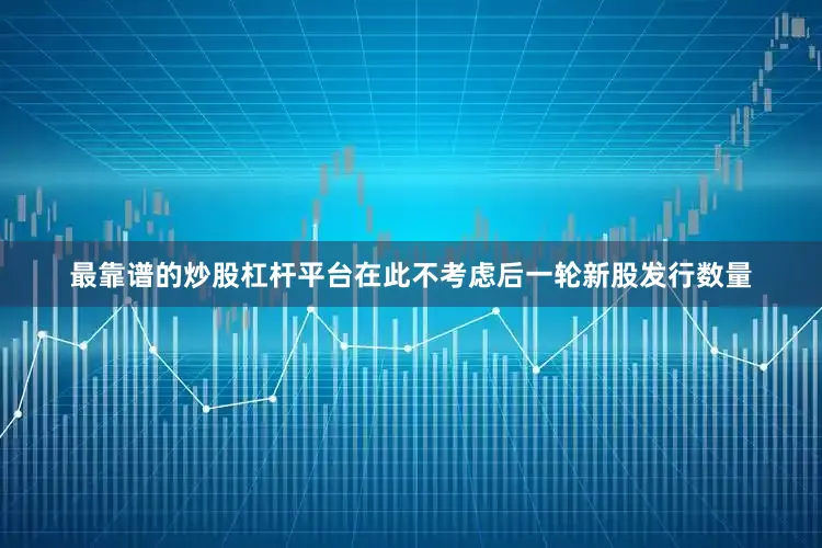 最靠谱的炒股杠杆平台在此不考虑后一轮新股发行数量