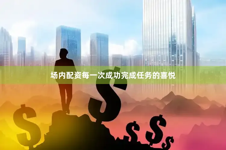场内配资每一次成功完成任务的喜悦
