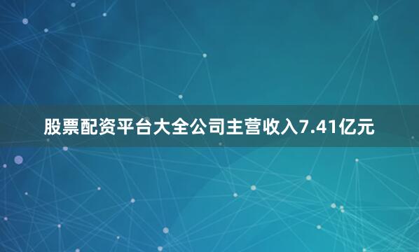 股票配资平台大全公司主营收入7.41亿元
