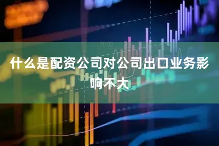 什么是配资公司对公司出口业务影响不大