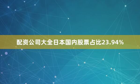 配资公司大全日本国内股票占比23.94%
