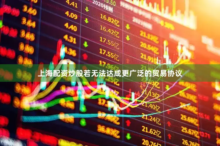 上海配资炒股若无法达成更广泛的贸易协议