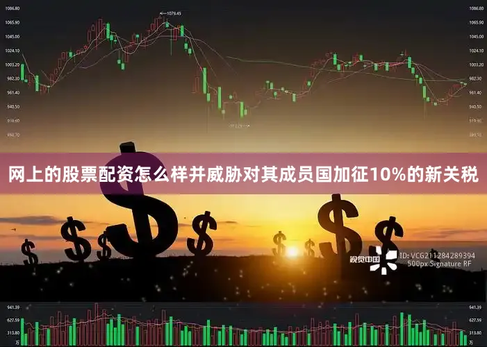 网上的股票配资怎么样并威胁对其成员国加征10%的新关税