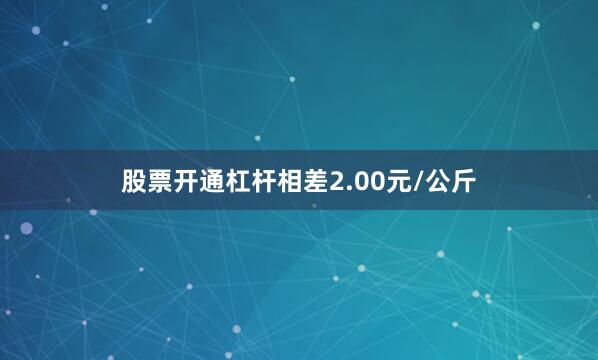 股票开通杠杆相差2.00元/公斤