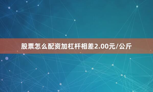 股票怎么配资加杠杆相差2.00元/公斤