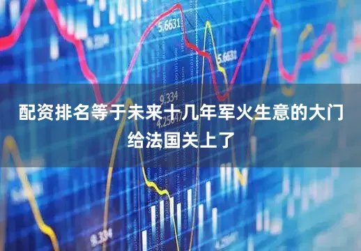 配资排名等于未来十几年军火生意的大门给法国关上了