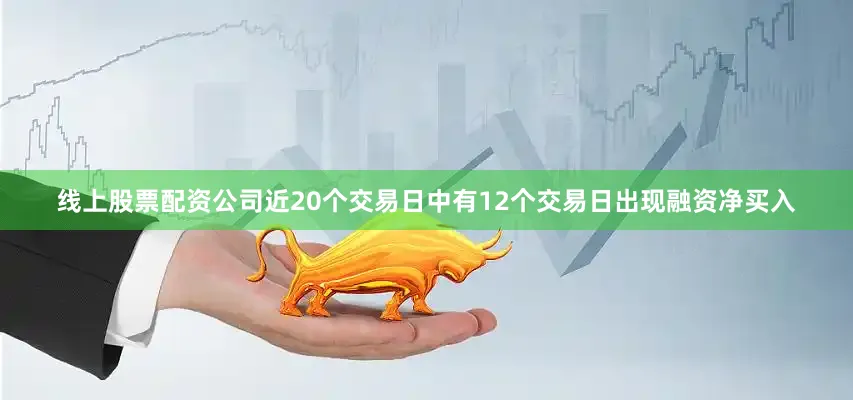 线上股票配资公司近20个交易日中有12个交易日出现融资净买入