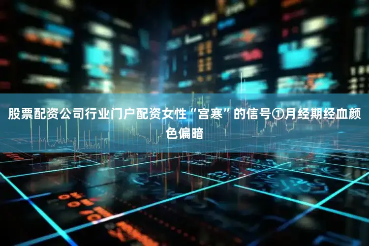 股票配资公司行业门户配资女性“宫寒”的信号①月经期经血颜色偏暗
