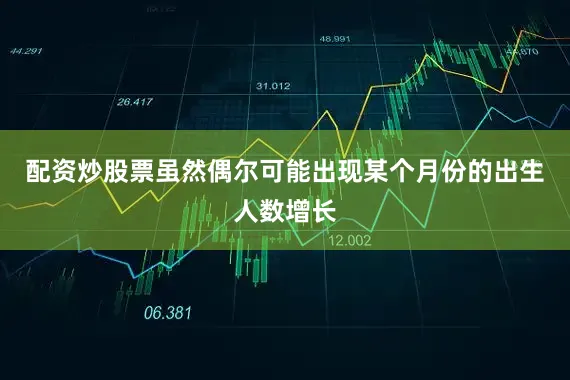 配资炒股票虽然偶尔可能出现某个月份的出生人数增长