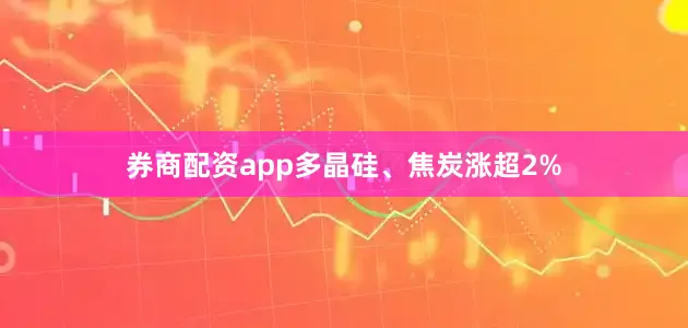 券商配资app多晶硅、焦炭涨超2%