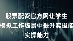 股票配资官方网让学生在模拟工作场景中提升实操能力